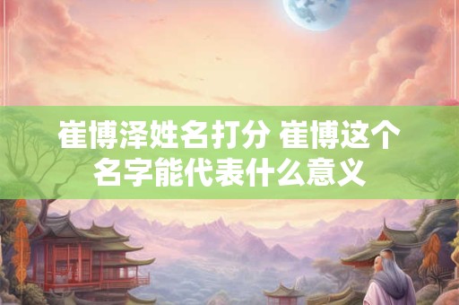 崔博泽姓名打分 崔博这个名字能代表什么意义