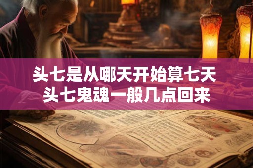 头七是从哪天开始算七天 头七鬼魂一般几点回来 头七是从哪天开始算七天 头七鬼魂一般几点回来