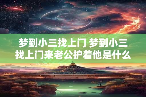 梦到小三找上门 梦到小三找上门来老公护着他是什么意思