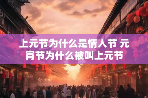 详细阅读:上元节为什么是情人节 元宵节为什么被叫上元节 上元节为什么是情人节 元宵节为什么被叫上元节