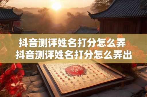 抖音测评姓名打分怎么弄 抖音测评姓名打分怎么弄出来