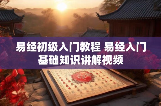 详细阅读:易经初级入门教程 易经入门基础知识讲解视频 易经初级入门教程 易经入门基础知识讲解视频