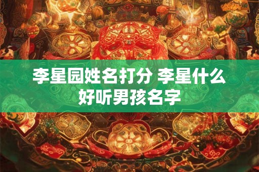 详细阅读:李星园姓名打分 李星什么好听男孩名字 李星园姓名打分 李星什么好听男孩名字
