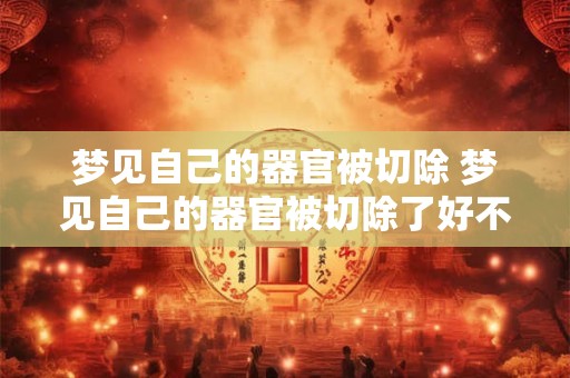 梦见自己的器官被切除 梦见自己的器官被切除了好不好