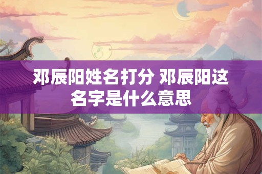 邓辰阳姓名打分 邓辰阳这名字是什么意思