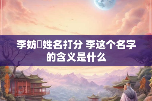 李妨淓姓名打分 李这个名字的含义是什么