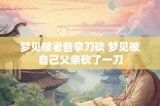 详细阅读:梦见被老爸拿刀砍 梦见被自己父亲砍了一刀 梦见被老爸拿刀砍 梦见被自己父亲砍了一刀
