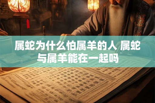 属蛇为什么怕属羊的人 属蛇与属羊能在一起吗