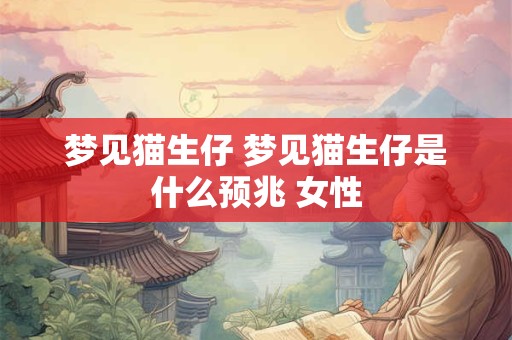 梦见猫生仔 梦见猫生仔是什么预兆 女性