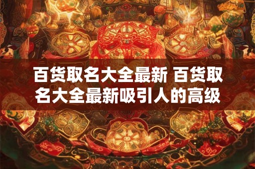 百货取名大全最新 百货取名大全最新吸引人的高级