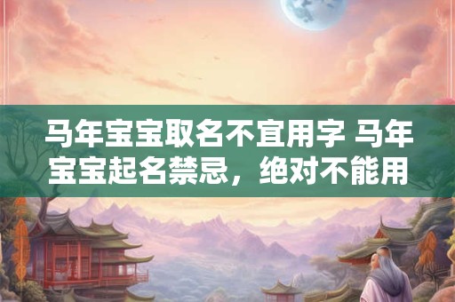 马年宝宝取名不宜用字 马年宝宝起名禁忌，绝对不能用的字！