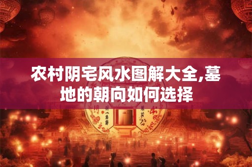 农村阴宅风水图解大全,墓地的朝向如何选择