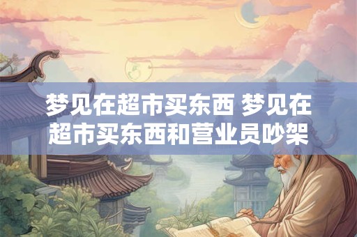 梦见在超市买东西 梦见在超市买东西和营业员吵架