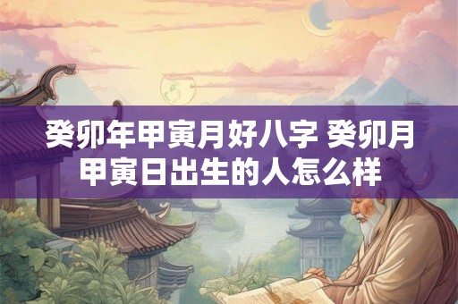 癸卯年甲寅月好八字 癸卯月甲寅日出生的人怎么样
