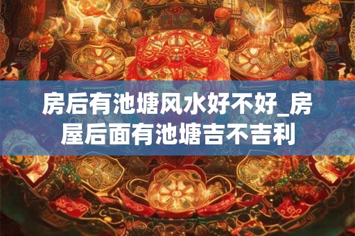 房后有池塘风水好不好_房屋后面有池塘吉不吉利