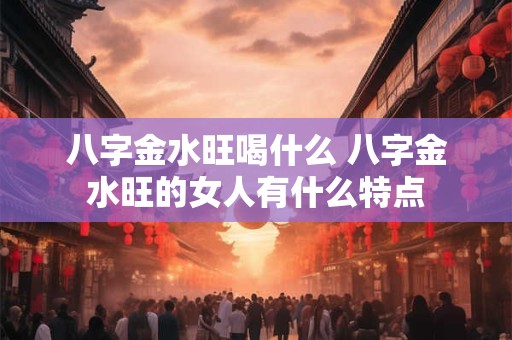 八字金水旺喝什么 八字金水旺的女人有什么特点