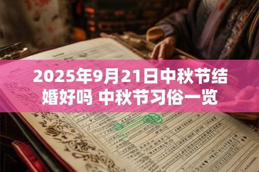 2025年9月21日中秋节结婚好吗 中秋节习俗一览 2025年9月21日中秋节结婚好吗 中秋节习俗一览