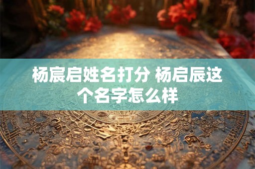 杨宸启姓名打分 杨启辰这个名字怎么样