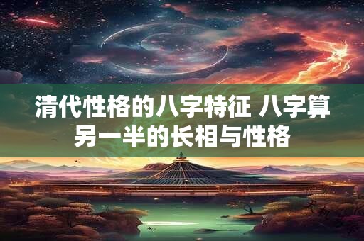 清代性格的八字特征 八字算另一半的长相与性格