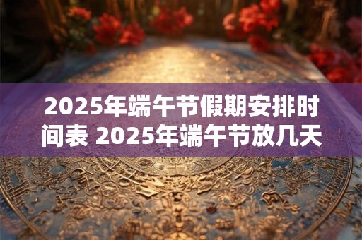 2025年端午节假期安排时间表 2025年端午节放几天
