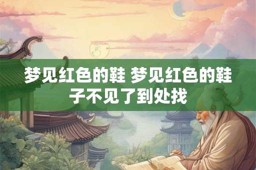 梦见红色的鞋 梦见红色的鞋子不见了到处找