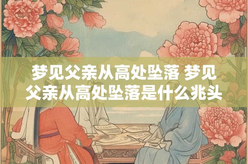 梦见父亲从高处坠落 梦见父亲从高处坠落是什么兆头啊