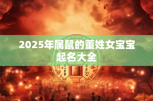2025年属鼠的董姓女宝宝起名大全