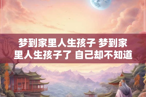 梦到家里人生孩子 梦到家里人生孩子了 自己却不知道