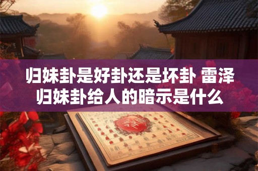 归妹卦是好卦还是坏卦 雷泽归妹卦给人的暗示是什么