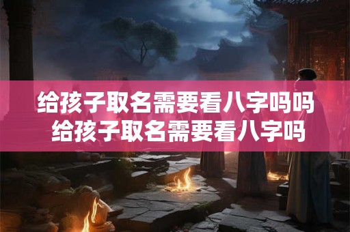 给孩子取名需要看八字吗吗 给孩子取名需要看八字吗吗女孩