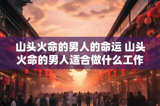 详细阅读:山头火命的男人的命运 山头火命的男人适合做什么工作 山头火命的男人的命运 山头火命的男人适合做什么工作