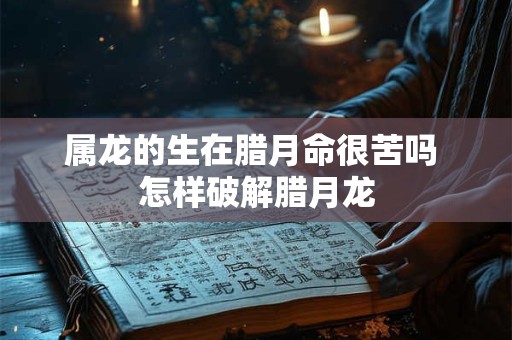 属龙的生在腊月命很苦吗 怎样破解腊月龙