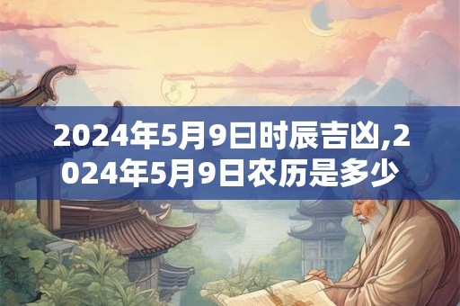 详细阅读:2024年5月9曰时辰吉凶,2024年5月9日农历是多少 2024年5月9曰时辰吉凶,2024年5月9日农历是多少