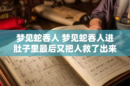 梦见蛇吞人 梦见蛇吞人进肚子里最后又把人救了出来