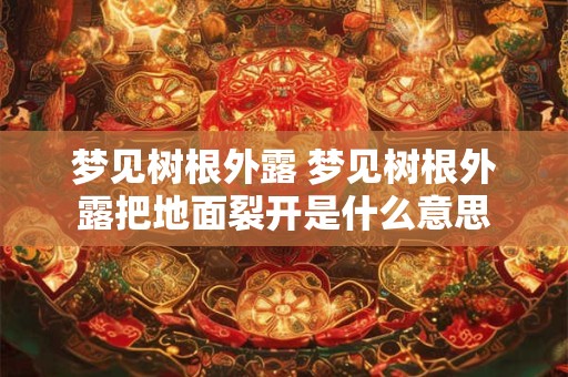 梦见树根外露 梦见树根外露把地面裂开是什么意思