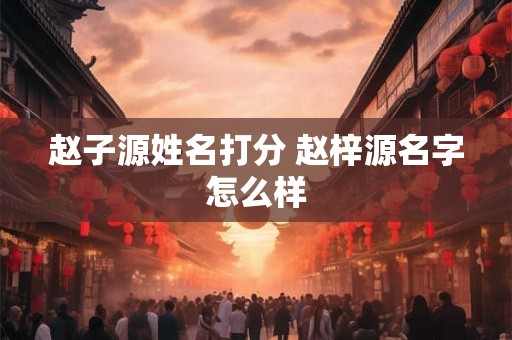 赵子源姓名打分 赵梓源名字怎么样