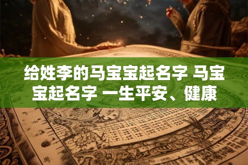 给姓李的马宝宝起名字 马宝宝起名字 一生平安、健康、幸福 给姓李的马宝宝起名字 马宝宝起名字 一生平安、健康、幸福