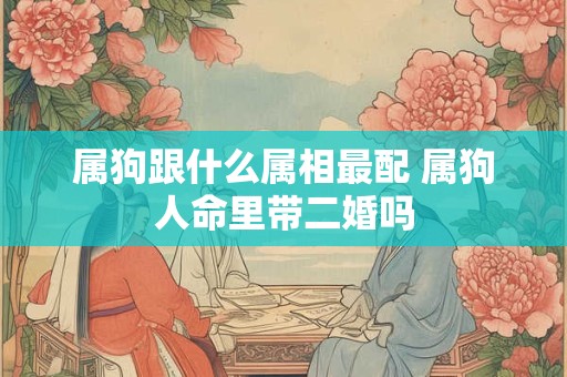 属狗跟什么属相最配 属狗人命里带二婚吗