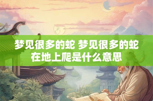 梦见很多的蛇 梦见很多的蛇在地上爬是什么意思