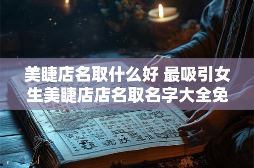 美睫店名取什么好 最吸引女生美睫店店名取名字大全免费