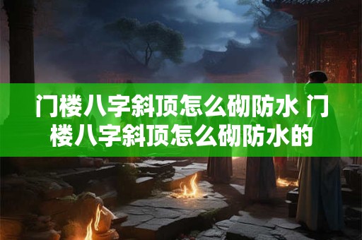 门楼八字斜顶怎么砌防水 门楼八字斜顶怎么砌防水的