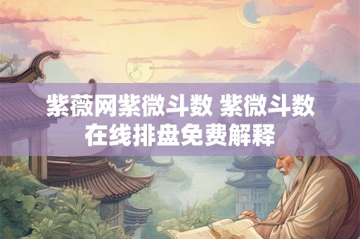 紫薇网紫微斗数 紫微斗数在线排盘免费解释