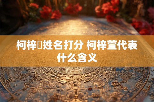 柯梓沨姓名打分 柯梓萱代表什么含义