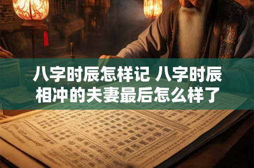 八字时辰怎样记 八字时辰相冲的夫妻最后怎么样了