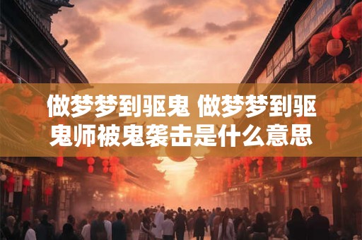 做梦梦到驱鬼 做梦梦到驱鬼师被鬼袭击是什么意思
