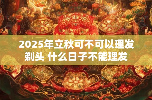 2025年立秋可不可以理发剃头 什么日子不能理发 2025年立秋可不可以理发剃头 什么日子不能理发