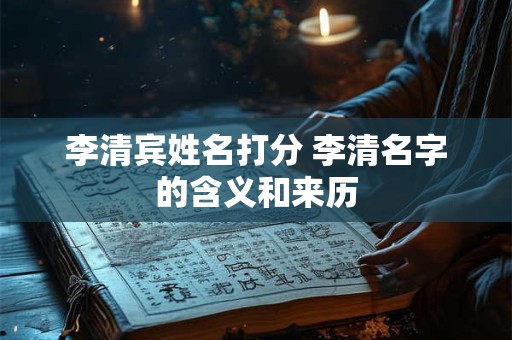 李清宾姓名打分 李清名字的含义和来历