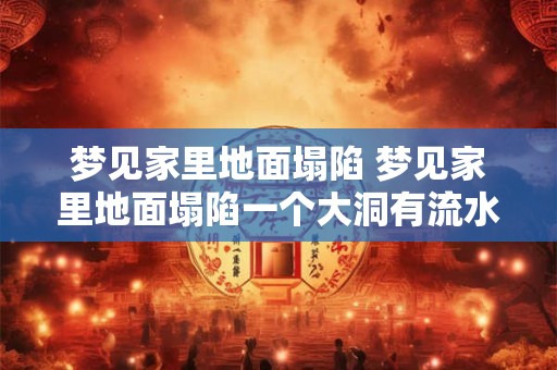 梦见家里地面塌陷 梦见家里地面塌陷一个大洞有流水
