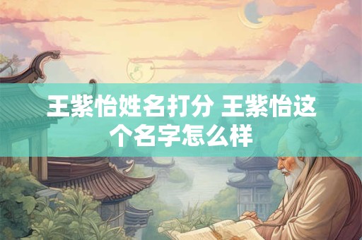 王紫怡姓名打分 王紫怡这个名字怎么样