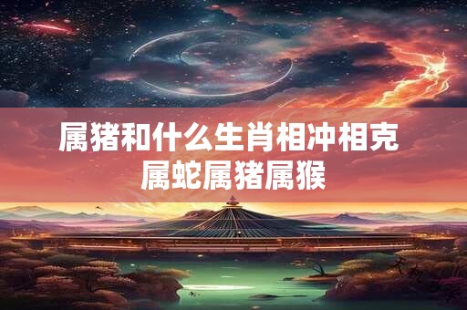 详细阅读:属猪和什么生肖相冲相克 属蛇属猪属猴 属猪和什么生肖相冲相克 属蛇属猪属猴